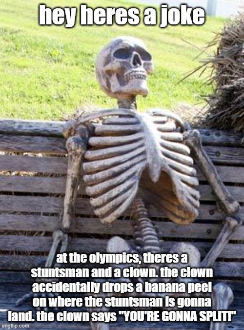 clown drop peel at olympic | hey heres a joke; at the olympics, theres a stuntsman and a clown. the clown accidentally drops a banana peel on where the stuntsman is gonna land. the clown says "YOU'RE GONNA SPLIT!" | image tagged in memes,waiting skeleton | made w/ Imgflip meme maker