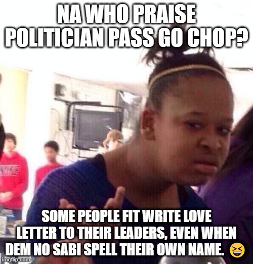 Sycophant | NA WHO PRAISE POLITICIAN PASS GO CHOP? SOME PEOPLE FIT WRITE LOVE LETTER TO THEIR LEADERS, EVEN WHEN DEM NO SABI SPELL THEIR OWN NAME. 😆 | image tagged in memes,black girl wat | made w/ Imgflip meme maker