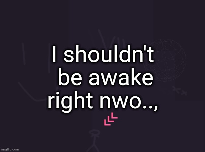 vik's image | I shouldn't  be awake right nwo.., | image tagged in vik's image | made w/ Imgflip meme maker