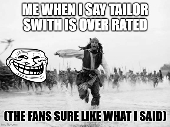 Jack Sparrow Being Chased | ME WHEN I SAY TAILOR SWITH IS OVER RATED; (THE FANS SURE LIKE WHAT I SAID) | image tagged in memes,jack sparrow being chased | made w/ Imgflip meme maker