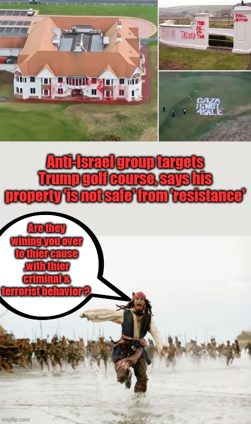 Protesting is fine, CRIMINAL BEHAVIOR is NOT. Do your job BONDI, you know who they are. | Anti-Israel group targets Trump golf course, says his property 'is not safe' from 'resistance'; Are they wining you over to thier cause ,with thier criminal & terrorist behavior ? | image tagged in memes,jack sparrow being chased | made w/ Imgflip meme maker