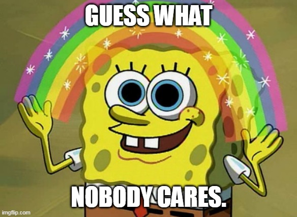 Imagination Spongebob Meme | GUESS WHAT NOBODY CARES. | image tagged in memes,imagination spongebob | made w/ Imgflip meme maker