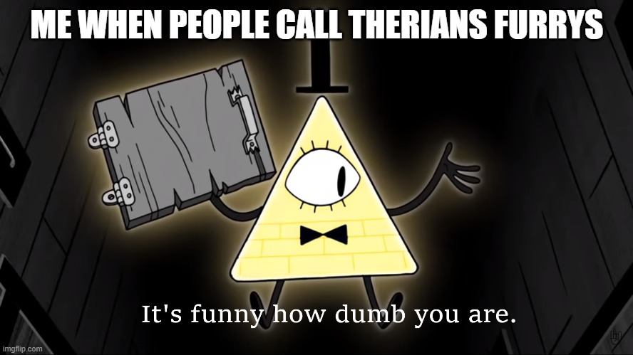 true or true | ME WHEN PEOPLE CALL THERIANS FURRYS | image tagged in it's funny how dumb you are bill cipher | made w/ Imgflip meme maker