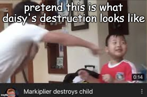 Markiplier destroyes child | pretend this is what daisy's destruction looks like | image tagged in markiplier destroyes child | made w/ Imgflip meme maker