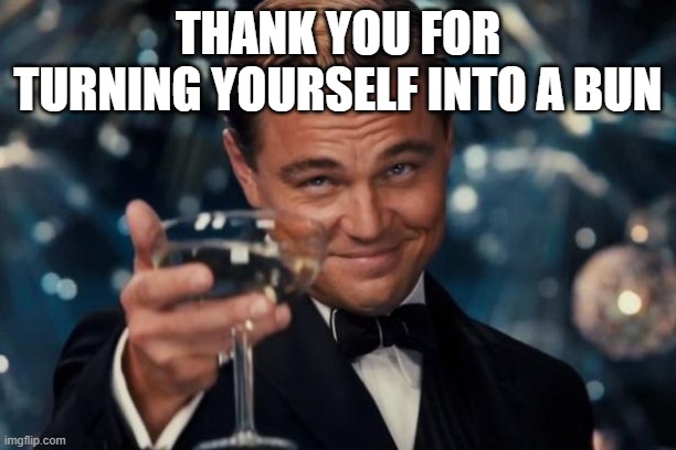 Leonardo Dicaprio Cheers Meme | THANK YOU FOR TURNING YOURSELF INTO A BUN | image tagged in memes,leonardo dicaprio cheers | made w/ Imgflip meme maker