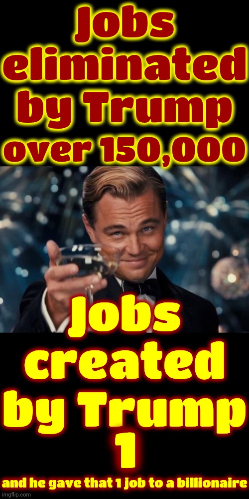 It's Already Spent More On Itself Than It'll Save By Firing Americans And Yet The Maga Cult Cheers!  IT'S A   C. U. L. T. | Jobs eliminated by Trump; over 150,000; Jobs created by Trump; 1; and he gave that 1 job to a billionaire | image tagged in memes,leonardo dicaprio cheers,donald trump is a convicted rapist,maga,cult,trump lies | made w/ Imgflip meme maker