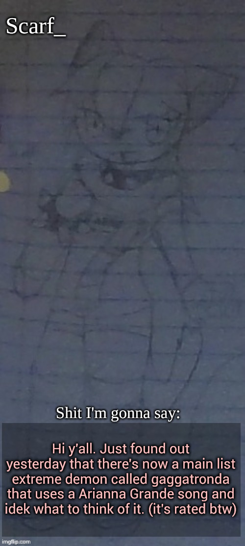 Like, what | Hi y'all. Just found out yesterday that there's now a main list extreme demon called gaggatronda that uses a Arianna Grande song and idek what to think of it. (it's rated btw) | image tagged in scarf annoncement template drawing by scarfs irl friend | made w/ Imgflip meme maker