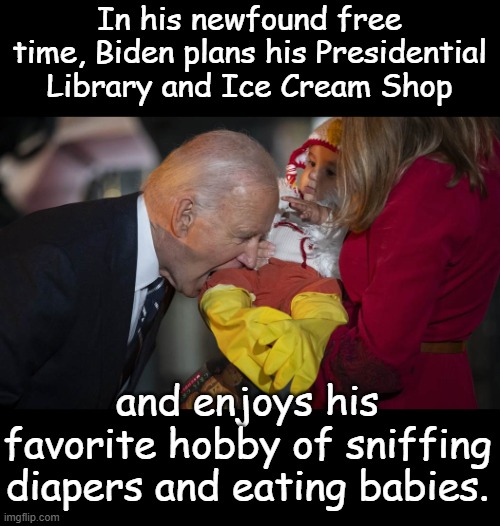 To think he was so smart Democrats couldn't keep up with him, it says a lot about Democrats | In his newfound free time, Biden plans his Presidential Library and Ice Cream Shop; and enjoys his favorite hobby of sniffing diapers and eating babies. | image tagged in biden | made w/ Imgflip meme maker