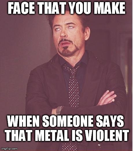 Face You Make Robert Downey Jr Meme | FACE THAT YOU MAKE WHEN SOMEONE SAYS THAT METAL IS VIOLENT | image tagged in memes,face you make robert downey jr | made w/ Imgflip meme maker