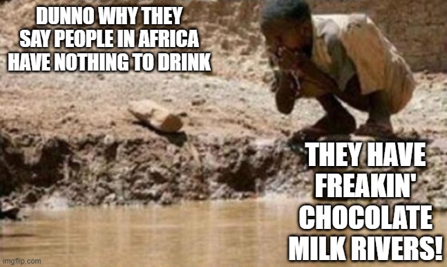 Nothing to Drink | DUNNO WHY THEY SAY PEOPLE IN AFRICA HAVE NOTHING TO DRINK; THEY HAVE FREAKIN' CHOCOLATE MILK RIVERS! | image tagged in dark humor | made w/ Imgflip meme maker