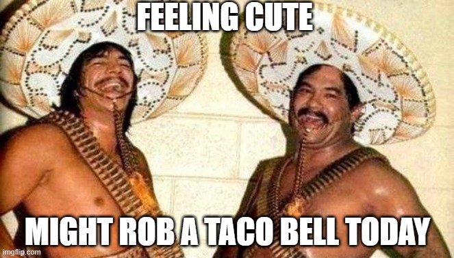 Taco Bell | FEELING CUTE; MIGHT ROB A TACO BELL TODAY | image tagged in dark humor | made w/ Imgflip meme maker