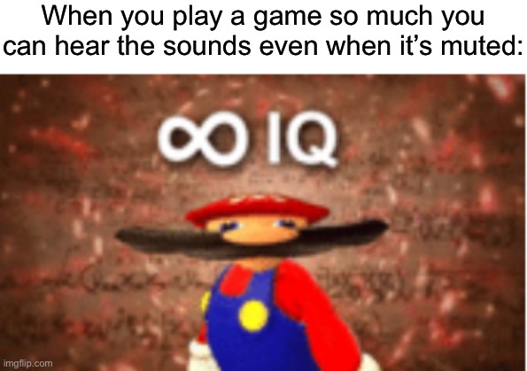 Infinite IQ | When you play a game so much you can hear the sounds even when it’s muted: | image tagged in infinite iq | made w/ Imgflip meme maker