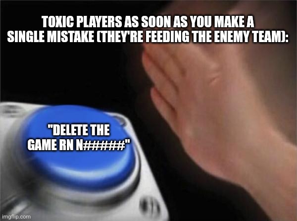 They have the least kills and the least showers | TOXIC PLAYERS AS SOON AS YOU MAKE A SINGLE MISTAKE (THEY'RE FEEDING THE ENEMY TEAM):; "DELETE THE GAME RN N#####" | image tagged in memes,blank nut button | made w/ Imgflip meme maker