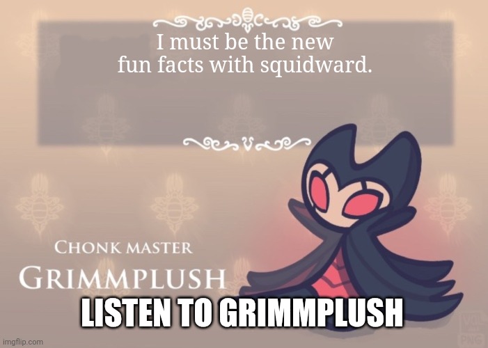 Yeah | I must be the new fun facts with squidward. LISTEN TO GRIMMPLUSH | image tagged in grimmplush temp,hollow knight,cute,funny | made w/ Imgflip meme maker