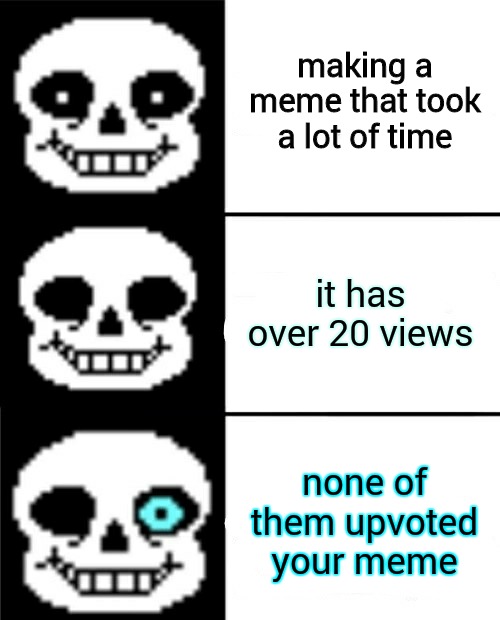 bruh | making a meme that took a lot of time; it has over 20 views; none of them upvoted your meme | image tagged in sans,basically,the fun stream,fr,memes,relatable | made w/ Imgflip meme maker