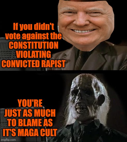 You Chose This By Refusing To Accept That HALF Of The Population Is EQUAL To The Other Half Like The Idiots Of Yore | If you didn't vote against the
CONSTITUTION VIOLATING CONVICTED RAPIST; YOU'RE JUST AS MUCH TO BLAME AS IT'S MAGA CULT | image tagged in memes,i'll just wait here,donald trump is a convicted rapist,donald trump is a convicted felon,racists,sexism | made w/ Imgflip meme maker