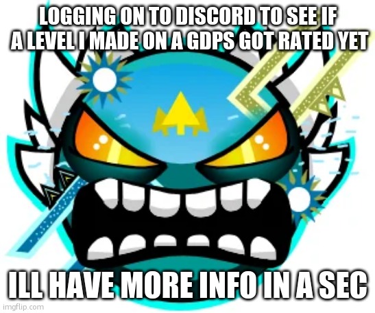 tidal demon | LOGGING ON TO DISCORD TO SEE IF  A LEVEL I MADE ON A GDPS GOT RATED YET; ILL HAVE MORE INFO IN A SEC | image tagged in tidal wave extreme | made w/ Imgflip meme maker
