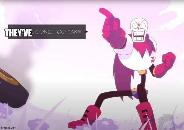 Papyrus you've gone too far | THEY'VE | image tagged in papyrus you've gone too far | made w/ Imgflip meme maker