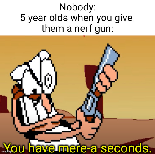 anyone here relate to this? | Nobody:
5 year olds when you give 
them a nerf gun:; You have mere-a seconds. | image tagged in he has a gun,pizza tower,oh wow are you actually reading these tags,stop reading the tags,humor,memes | made w/ Imgflip meme maker