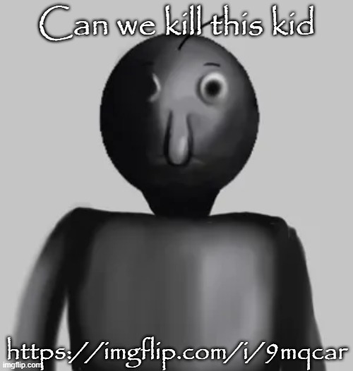 Slight nsfw warning btw | Can we kill this kid; https://imgflip.com/i/9mqcar | image tagged in b a l d i | made w/ Imgflip meme maker