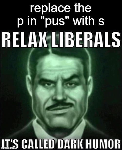 Relax liberals it's called dark humor | replace the p in "pus" with s | image tagged in relax liberals it's called dark humor | made w/ Imgflip meme maker