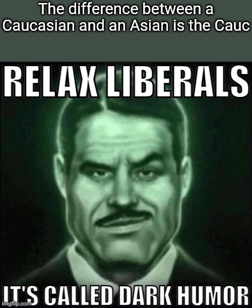 Relax liberals it's called dark humor | The difference between a Caucasian and an Asian is the Cauc | image tagged in relax liberals it's called dark humor,msmg,memes | made w/ Imgflip meme maker