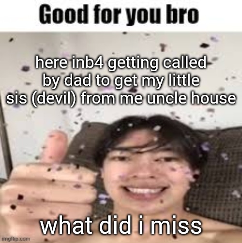 Good for you bro (Iraqi_Randomizer temp) | here inb4 getting called by dad to get my little sis (devil) from me uncle house; what did i miss | image tagged in good for you bro iraqi_randomizer temp | made w/ Imgflip meme maker