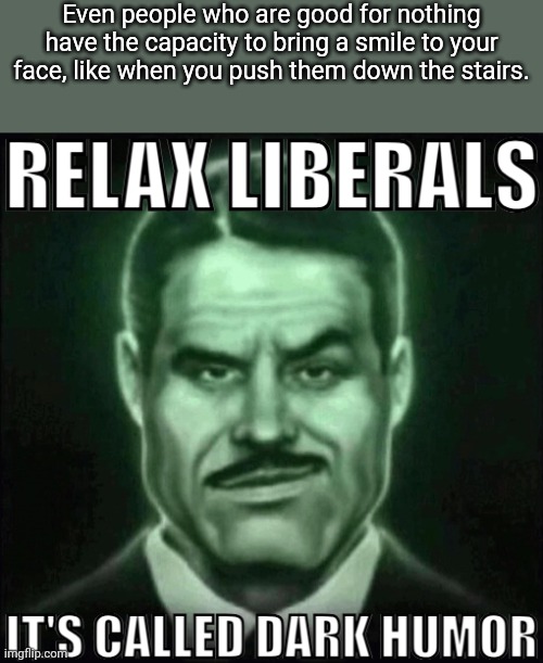 Relax liberals it's called dark humor | Even people who are good for nothing have the capacity to bring a smile to your face, like when you push them down the stairs. | image tagged in relax liberals it's called dark humor,msmg,memes | made w/ Imgflip meme maker