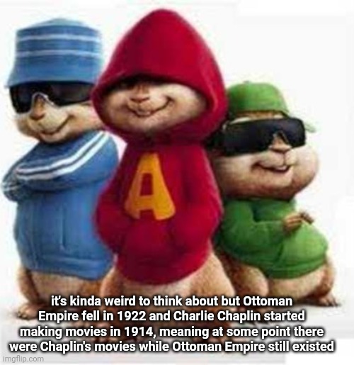 alvin and the madafakas | it's kinda weird to think about but Ottoman Empire fell in 1922 and Charlie Chaplin started making movies in 1914, meaning at some point there were Chaplin's movies while Ottoman Empire still existed | image tagged in alvin and the madafakas | made w/ Imgflip meme maker