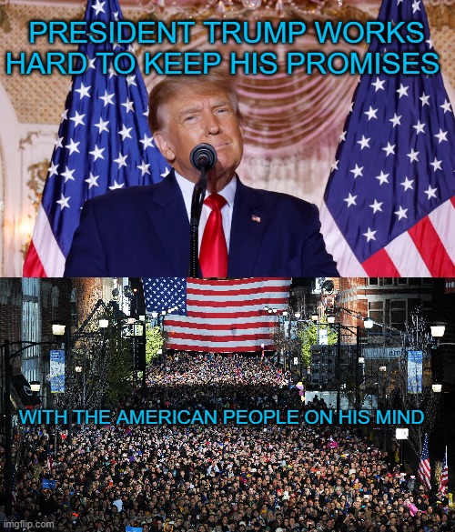 our POTUS with us on his mind | PRESIDENT TRUMP WORKS HARD TO KEEP HIS PROMISES; WITH THE AMERICAN PEOPLE ON HIS MIND | made w/ Imgflip meme maker