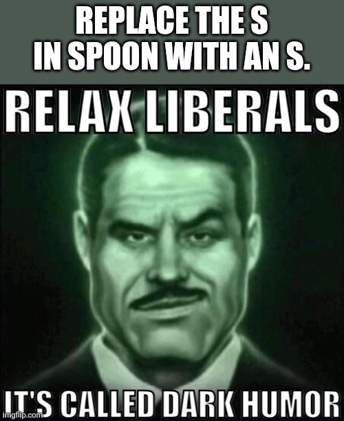 Relax liberals it's called dark humor | REPLACE THE S IN SPOON WITH AN S. | image tagged in relax liberals it's called dark humor | made w/ Imgflip meme maker