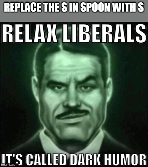 Relax liberals it's called dark humor | REPLACE THE S IN SPOON WITH S | image tagged in relax liberals it's called dark humor | made w/ Imgflip meme maker