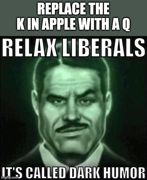 Relax liberals it's called dark humor | REPLACE THE K IN APPLE WITH A Q | image tagged in relax liberals it's called dark humor | made w/ Imgflip meme maker