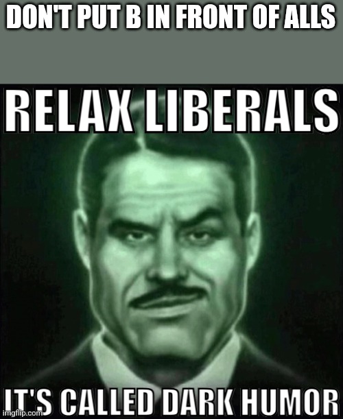 Relax liberals it's called dark humor | DON'T PUT B IN FRONT OF ALLS | image tagged in relax liberals it's called dark humor | made w/ Imgflip meme maker