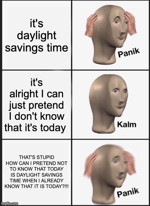 It's Daylight Savings Time....PANIK!!! | it's daylight savings time; it's alright I can just pretend I don't know that it's today; THAT'S STUPID HOW CAN I PRETEND NOT TO KNOW THAT TODAY IS DAYLIGHT SAVINGS TIME WHEN I ALREADY KNOW THAT IT IS TODAY?!!! | image tagged in memes,panik kalm panik | made w/ Imgflip meme maker