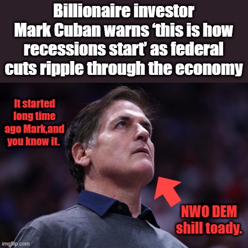Blame TRUMP, right MARK.. | Billionaire investor Mark Cuban warns ‘this is how recessions start’ as federal cuts ripple through the economy; It started long time ago Mark,and you know it. NWO DEM shill toady. | made w/ Imgflip meme maker
