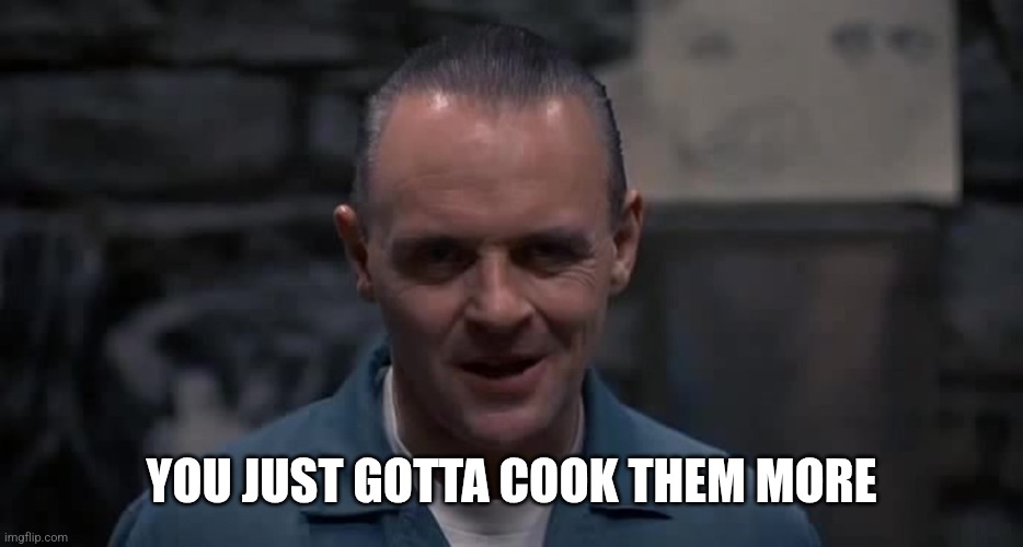 Hannibal Lecter | YOU JUST GOTTA COOK THEM MORE | image tagged in hannibal lecter | made w/ Imgflip meme maker