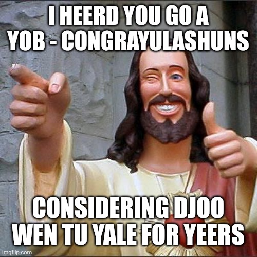 Buddy Christ | I HEERD YOU GO A YOB - CONGRAYULASHUNS; CONSIDERING DJOO WEN TU YALE FOR YEERS | image tagged in memes,buddy christ | made w/ Imgflip meme maker