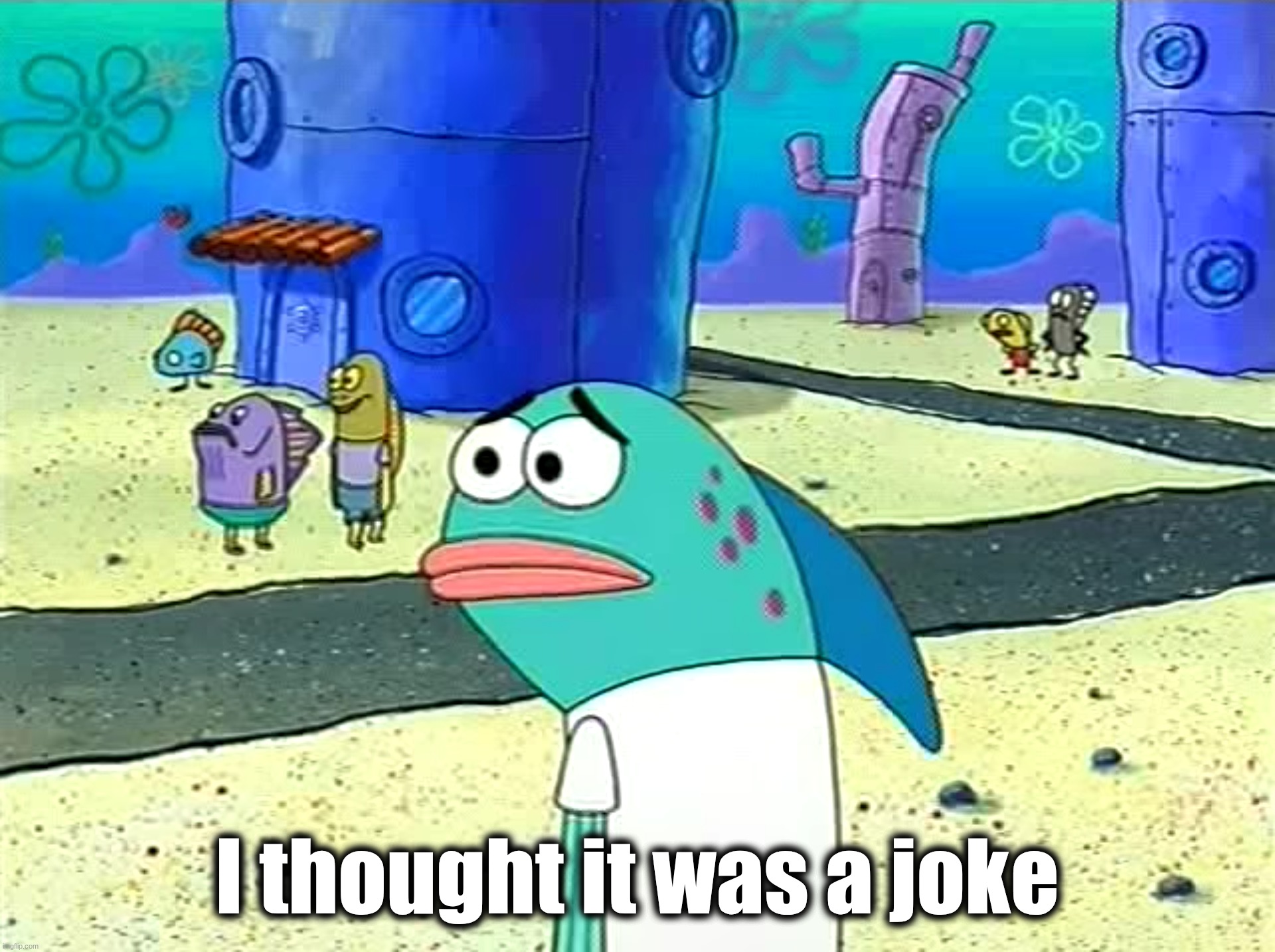 Spongebob I thought it was a joke | I thought it was a joke | image tagged in spongebob i thought it was a joke | made w/ Imgflip meme maker