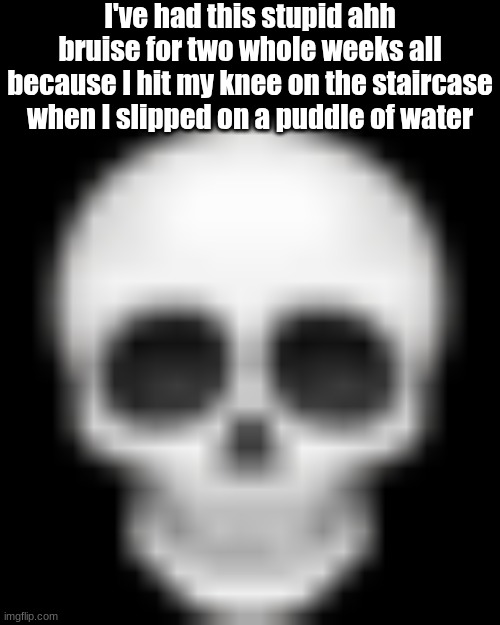 . | I've had this stupid ahh bruise for two whole weeks all because I hit my knee on the staircase when I slipped on a puddle of water | image tagged in skull emoji | made w/ Imgflip meme maker