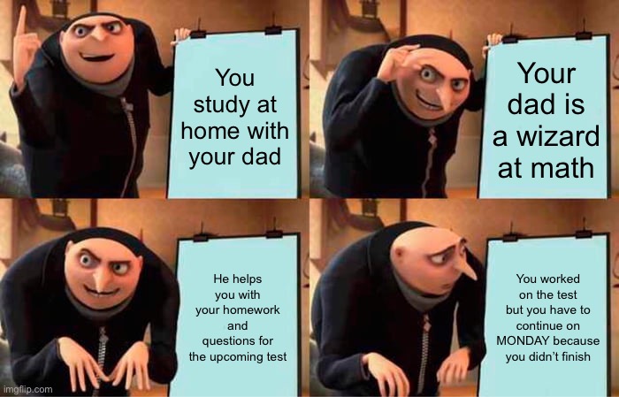 … | You study at home with your dad; Your dad is a wizard at math; He helps you with your homework and questions for the upcoming test; You worked on the test but you have to continue on MONDAY because you didn’t finish | image tagged in memes,gru's plan | made w/ Imgflip meme maker