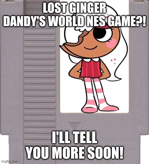 give me all the lore for this game! | LOST GINGER DANDY'S WORLD NES GAME?! I'LL TELL YOU MORE SOON! | image tagged in nes game cartridge | made w/ Imgflip meme maker