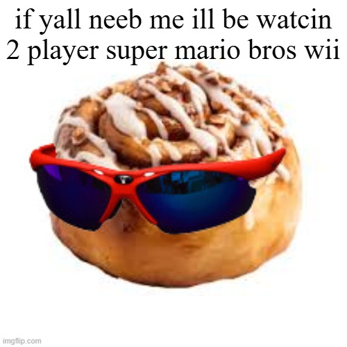 cool ass cinnamon bun | if yall neeb me ill be watcin 2 player super mario bros wii | image tagged in cool ass cinnamon bun | made w/ Imgflip meme maker