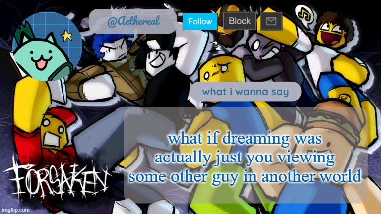 forsaken temp V2 | what if dreaming was actually just you viewing some other guy in another world | image tagged in forsaken temp v2 | made w/ Imgflip meme maker