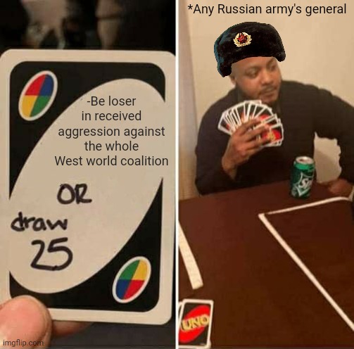 -Whole house. | *Any Russian army's general; -Be loser in received aggression against the whole West world coalition | image tagged in memes,uno draw 25 cards,angry turkish man playing cards meme,conflict,army clown,get in loser | made w/ Imgflip meme maker