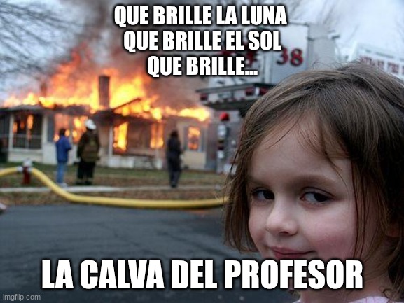 Brillar | QUE BRILLE LA LUNA 
QUE BRILLE EL SOL
QUE BRILLE... LA CALVA DEL PROFESOR | image tagged in memes,disaster girl | made w/ Imgflip meme maker