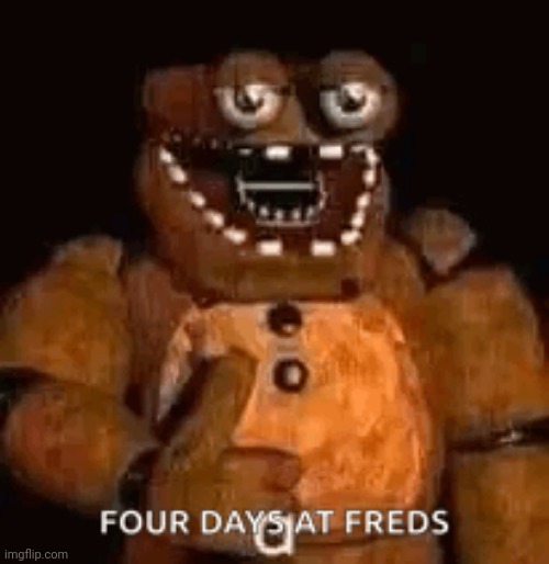 Four Days at Freds | image tagged in four days at freds | made w/ Imgflip meme maker