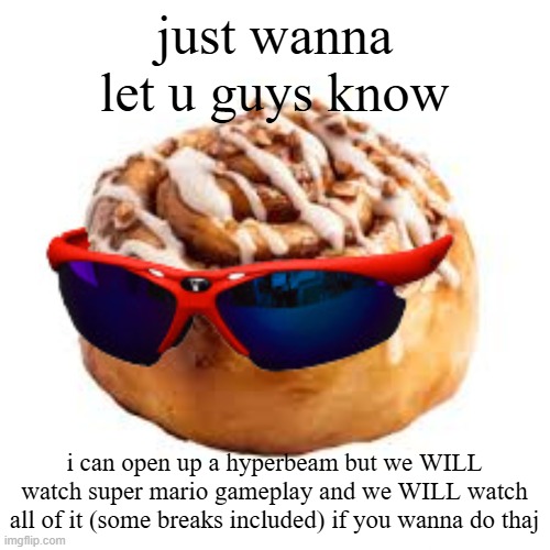 yes i intentionaly misspelled | just wanna let u guys know; i can open up a hyperbeam but we WILL watch super mario gameplay and we WILL watch all of it (some breaks included) if you wanna do thaj | image tagged in cool ass cinnamon bun | made w/ Imgflip meme maker