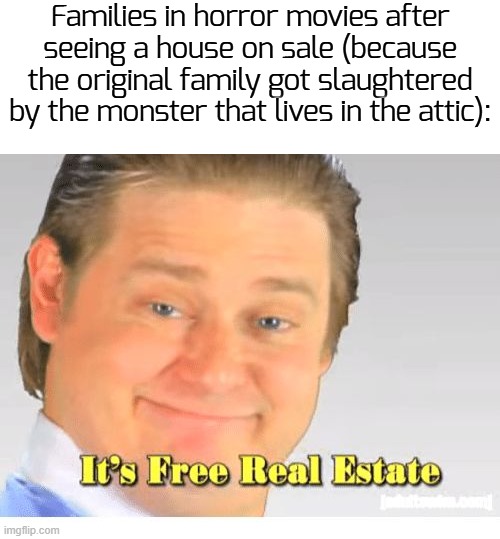 dir7 cheap for a r3ason | Families in horror movies after seeing a house on sale (because the original family got slaughtered by the monster that lives in the attic): | image tagged in it's free real estate,funny,horror movie | made w/ Imgflip meme maker