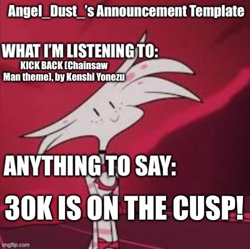 It’s right there! | KICK BACK (Chainsaw Man theme), by Kenshi Yonezu; 30K IS ON THE CUSP! | image tagged in angel_dust s announcement template | made w/ Imgflip meme maker